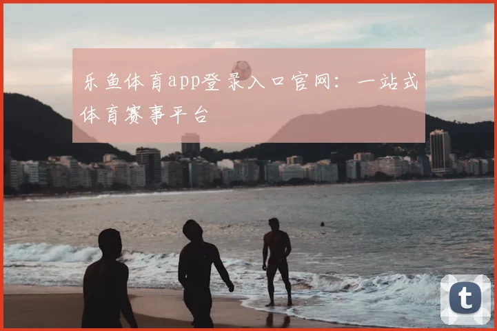 乐鱼体育app登录入口官网:一站式体育赛事平台