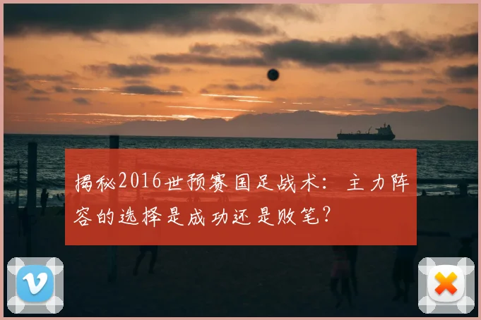 揭秘2016世预赛国足战术：主力阵容的选择是成功还是败笔？