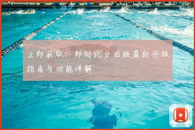 立即获取:即时比分旧版最新升级指南与功能详解