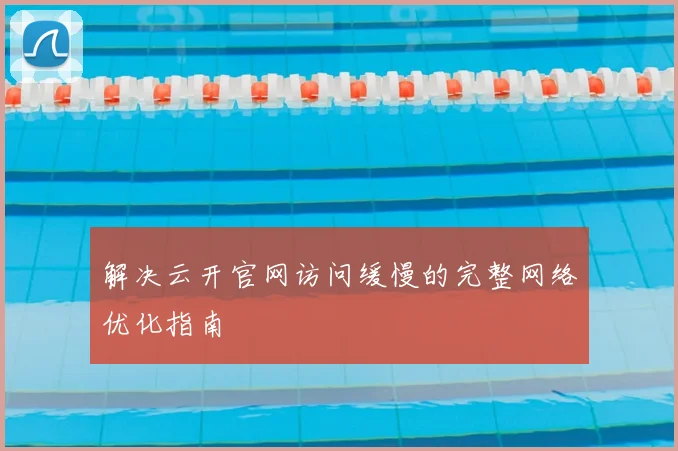 解决云开官网访问缓慢的完整网络优化指南