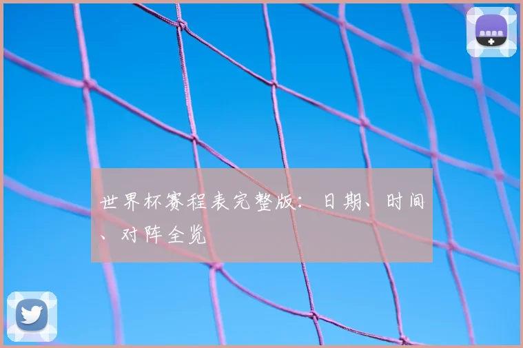 世界杯赛程表完整版：日期、时间、对阵全览
