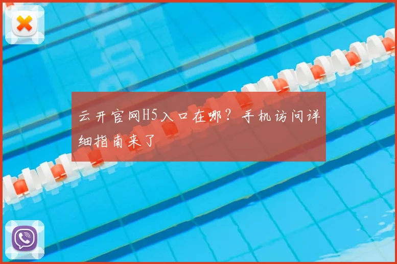 云开官网H5入口在哪？手机访问详细指南来了