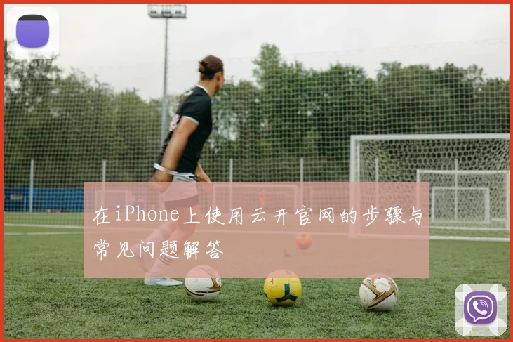 在iPhone上使用云开官网的步骤与常见问题解答