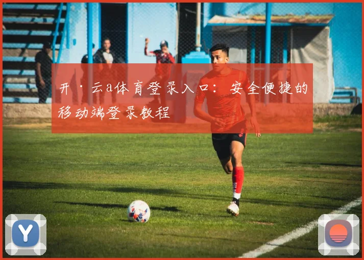 开·云a体育登录入口:安全便捷的移动端登录教程