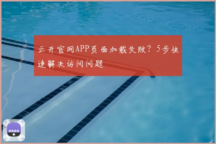 云开官网APP页面加载失败?5步快速解决访问问题
