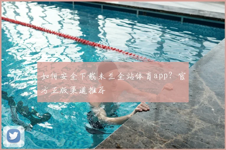 如何安全下载米兰全站体育app？官方正版渠道推荐