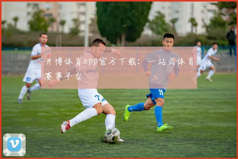 开博体育app官方下载：一站式体育赛事平台