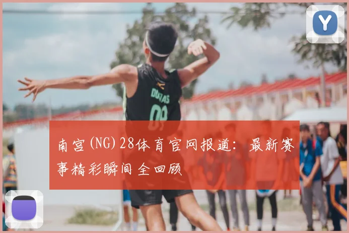 南宫(NG)28体育官网报道：最新赛事精彩瞬间全回顾