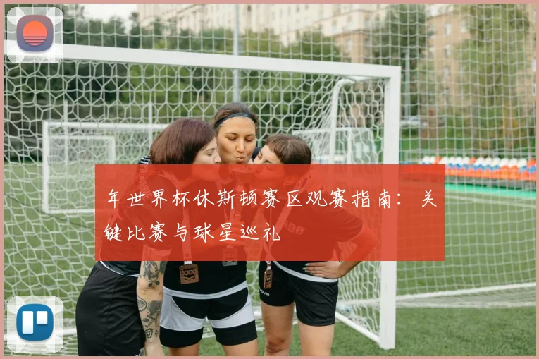 年世界杯休斯顿赛区观赛指南:关键比赛与球星巡礼
