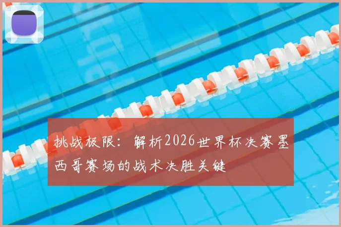 挑战极限:解析2026世界杯决赛墨西哥赛场的战术决胜关键