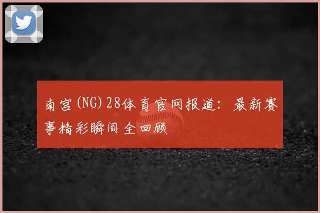 南宫(NG)28体育官网报道:最新赛事精彩瞬间全回顾