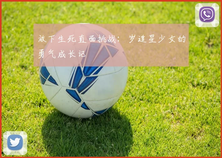 放下生死直面挑战:岁追星少女的勇气成长记