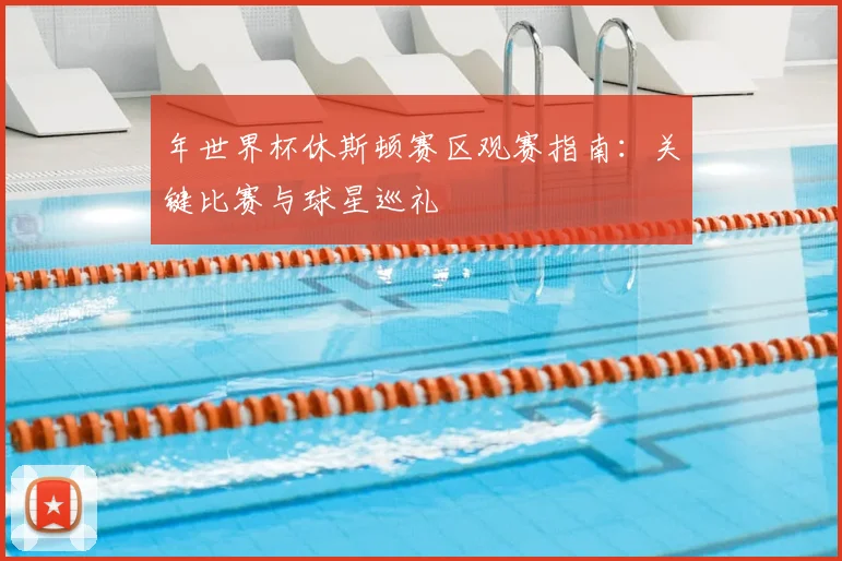 年世界杯休斯顿赛区观赛指南:关键比赛与球星巡礼