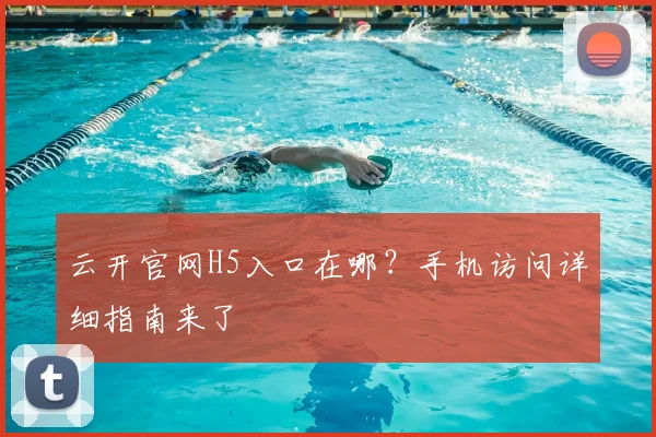 云开官网H5入口在哪?手机访问详细指南来了