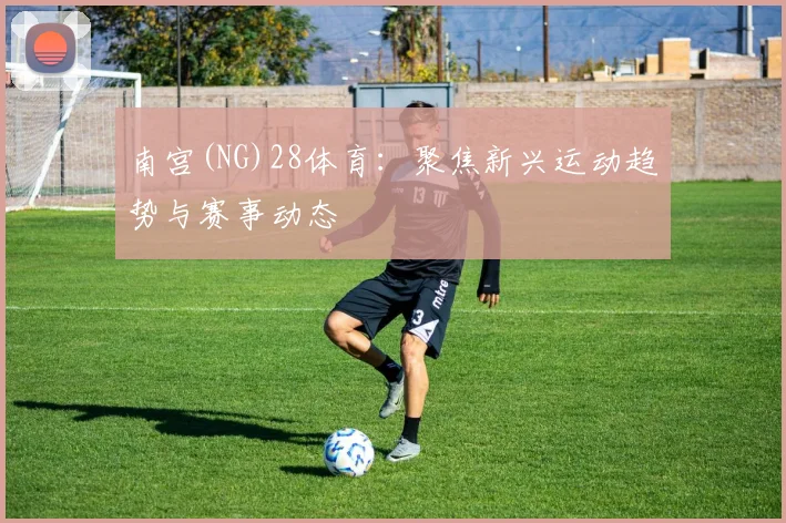 南宫(NG)28体育：聚焦新兴运动趋势与赛事动态