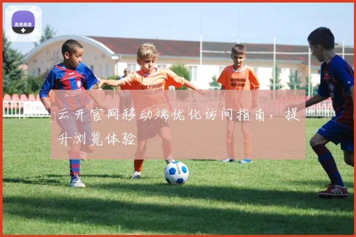 云开官网移动端优化访问指南,提升浏览体验