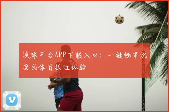 滚球平台APP下载入口：一键畅享沉浸式体育投注体验