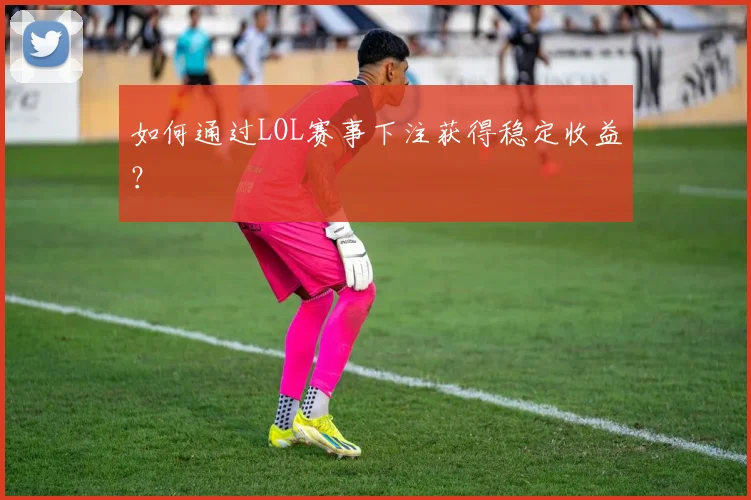 如何通过LOL赛事下注获得稳定收益?