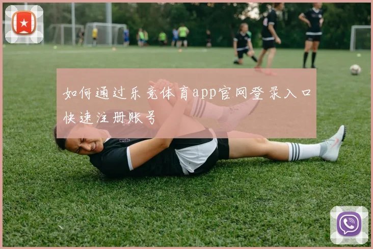 如何通过乐竞体育app官网登录入口快速注册账号