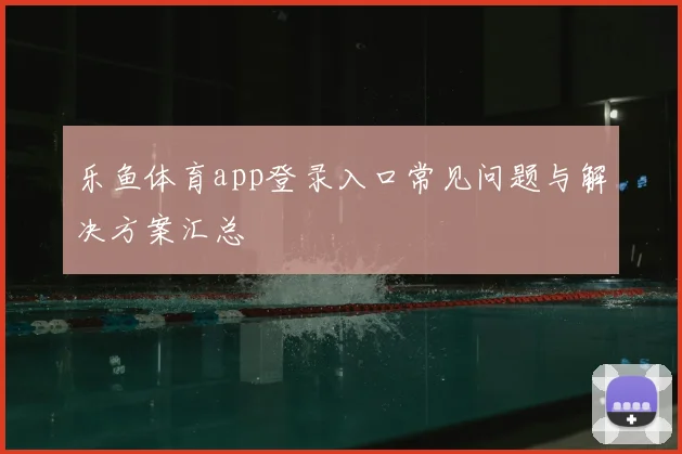 乐鱼体育app登录入口常见问题与解决方案汇总