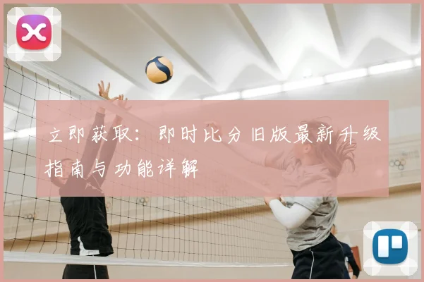立即获取：即时比分旧版最新升级指南与功能详解