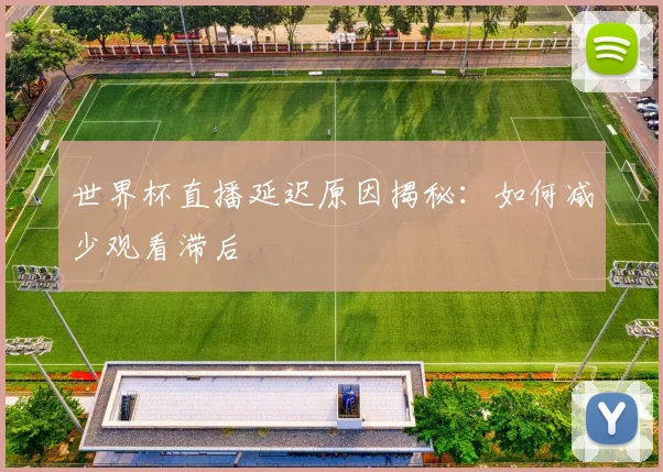 世界杯直播延迟原因揭秘：如何减少观看滞后