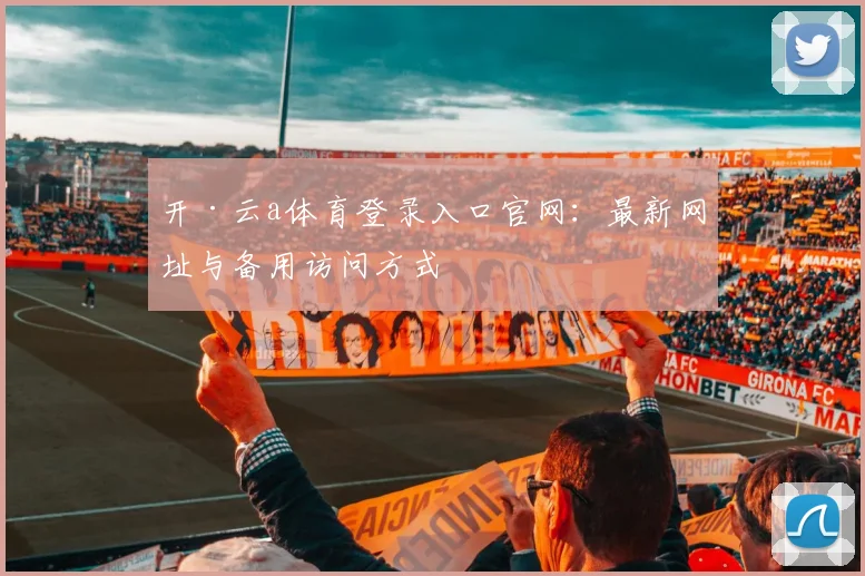 开·云a体育登录入口官网：最新网址与备用访问方式