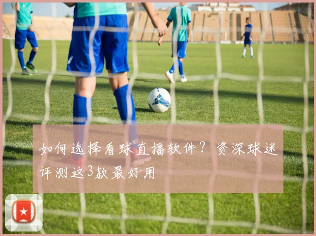 如何选择看球直播软件？资深球迷评测这3款最好用