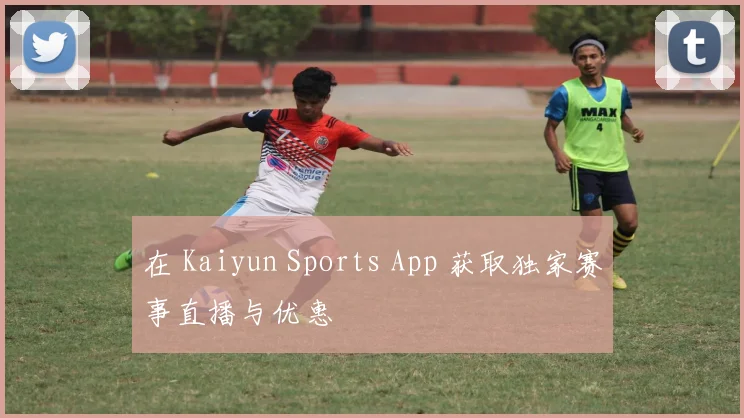 在 Kaiyun Sports App 获取独家赛事直播与优惠