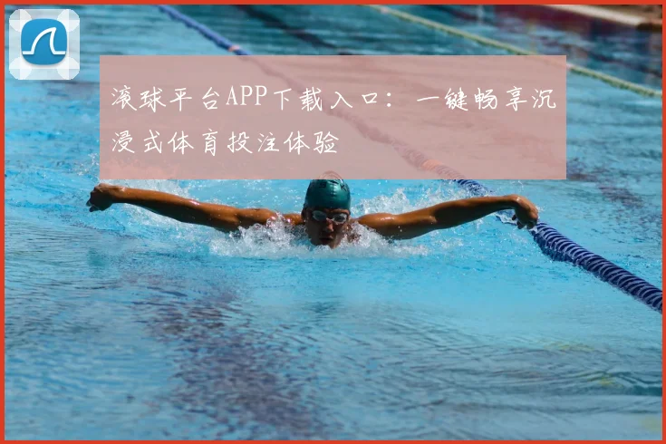 滚球平台APP下载入口:一键畅享沉浸式体育投注体验