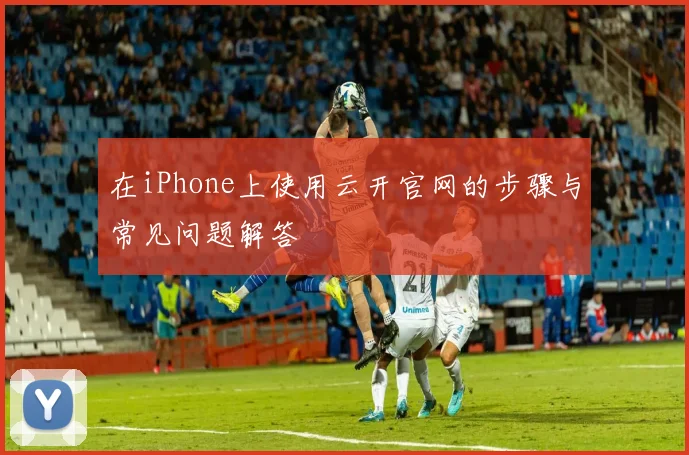 在iPhone上使用云开官网的步骤与常见问题解答