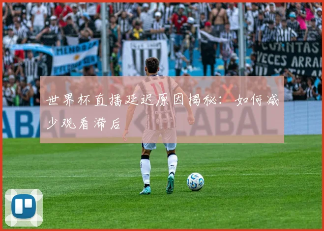 世界杯直播延迟原因揭秘：如何减少观看滞后