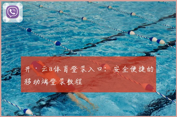 开·云a体育登录入口：安全便捷的移动端登录教程