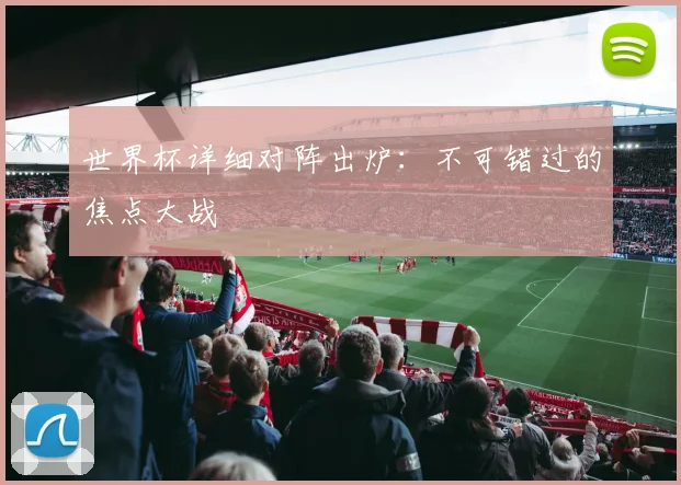 世界杯详细对阵出炉:不可错过的焦点大战