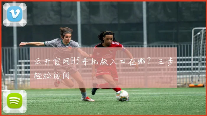 云开官网H5手机版入口在哪？三步轻松访问