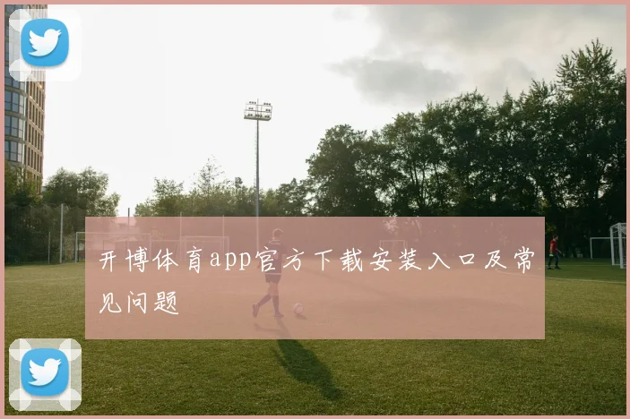 开博体育app官方下载安装入口及常见问题