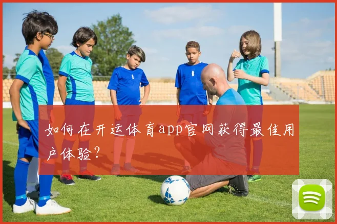 如何在开运体育app官网获得最佳用户体验？