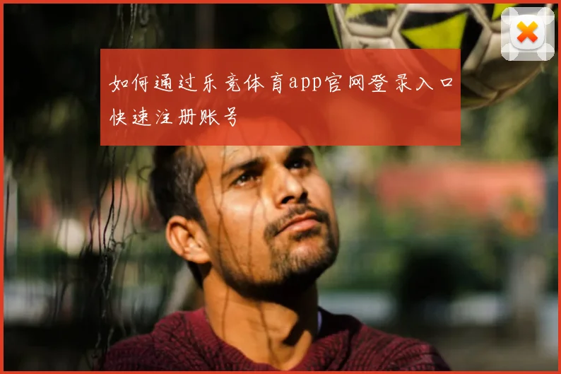 如何通过乐竞体育app官网登录入口快速注册账号