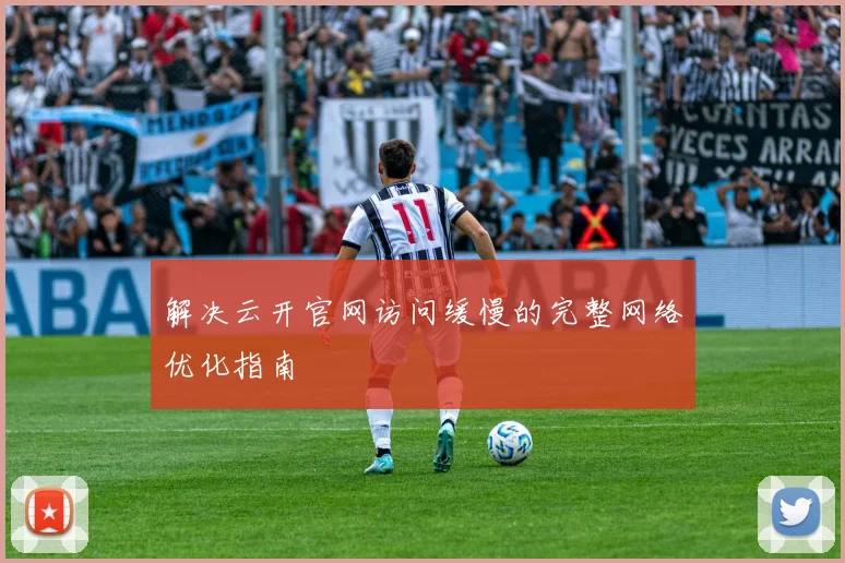 解决云开官网访问缓慢的完整网络优化指南