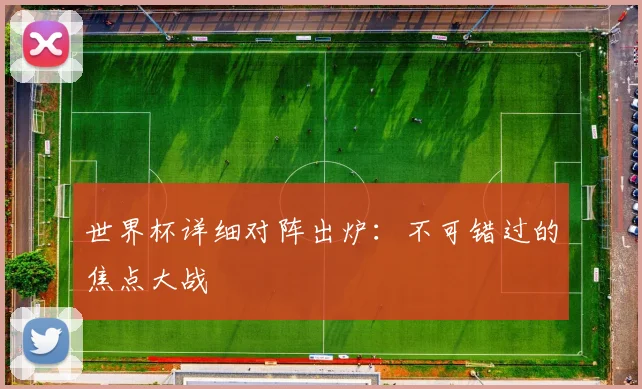 世界杯详细对阵出炉：不可错过的焦点大战