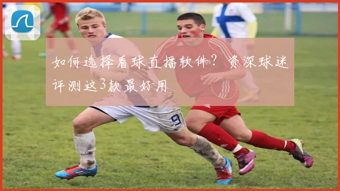 如何选择看球直播软件?资深球迷评测这3款最好用