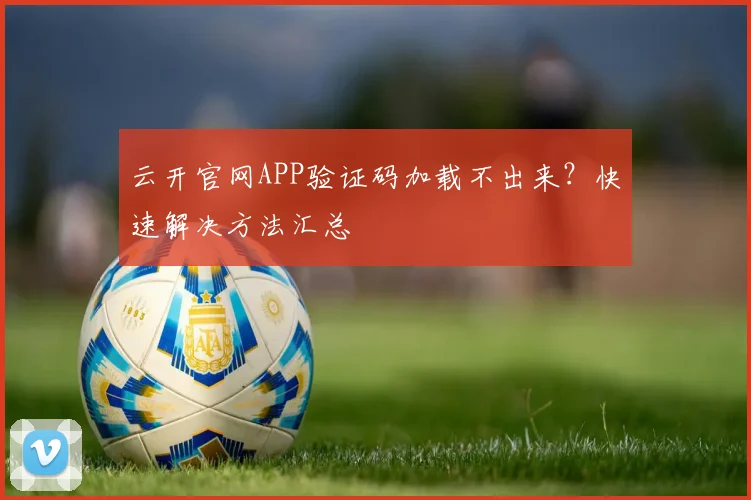 云开官网APP验证码加载不出来?快速解决方法汇总
