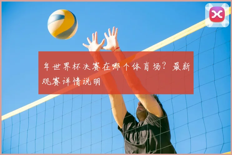 年世界杯决赛在哪个体育场？最新观赛详情说明